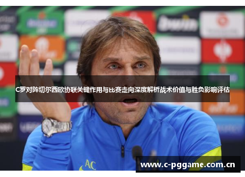C罗对阵切尔西欧协联关键作用与比赛走向深度解析战术价值与胜负影响评估 C罗对阵切尔西欧协联关键作用与比赛走向深度解析战术价值与胜负影响评估