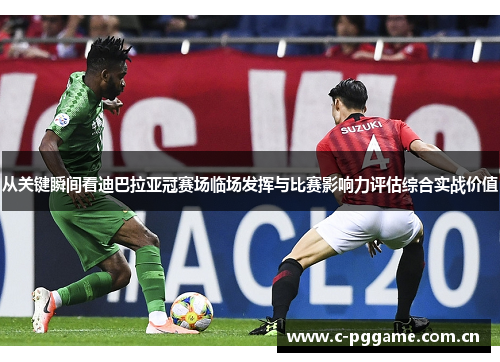 从关键瞬间看迪巴拉亚冠赛场临场发挥与比赛影响力评估综合实战价值 从关键瞬间看迪巴拉亚冠赛场临场发挥与比赛影响力评估综合实战价值